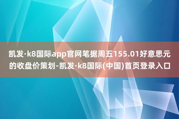 凯发·k8国际app官网笔据周五155.01好意思元的收盘价策划-凯发·k8国际(中国)首页登录入口