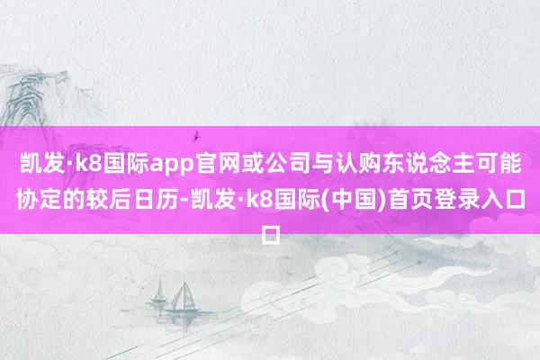 凯发·k8国际app官网或公司与认购东说念主可能协定的较后日历-凯发·k8国际(中国)首页登录入口