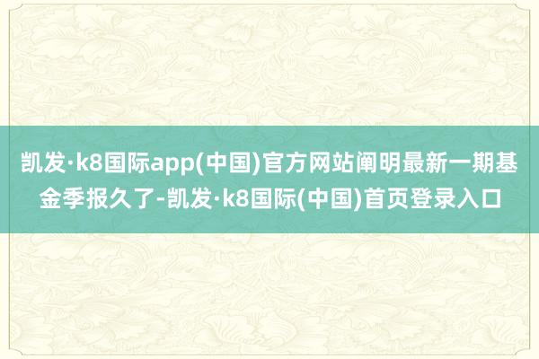 凯发·k8国际app(中国)官方网站阐明最新一期基金季报久了-凯发·k8国际(中国)首页登录入口