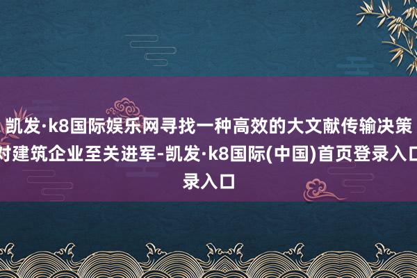 凯发·k8国际娱乐网寻找一种高效的大文献传输决策对建筑企业至关进军-凯发·k8国际(中国)首页登录入口