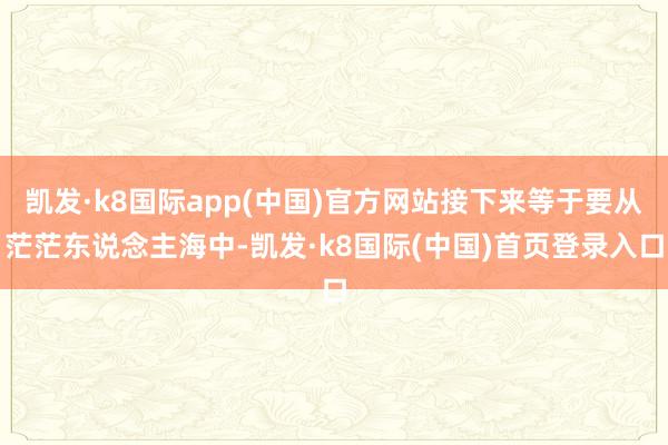 凯发·k8国际app(中国)官方网站接下来等于要从茫茫东说念主海中-凯发·k8国际(中国)首页登录入口