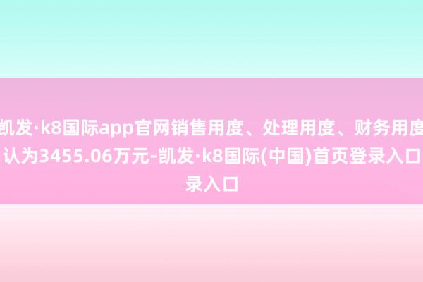 凯发·k8国际app官网销售用度、处理用度、财务用度认为3455.06万元-凯发·k8国际(中国)首页登录入口