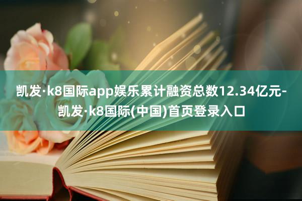 凯发·k8国际app娱乐累计融资总数12.34亿元-凯发·k8国际(中国)首页登录入口