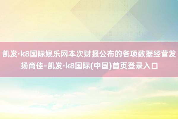 凯发·k8国际娱乐网本次财报公布的各项数据经营发扬尚佳-凯发·k8国际(中国)首页登录入口