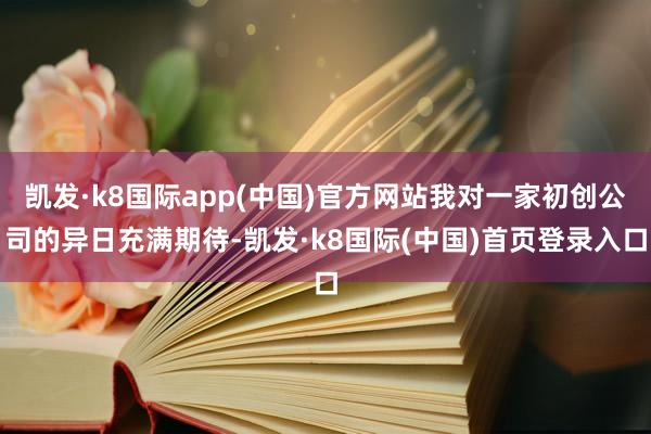 凯发·k8国际app(中国)官方网站我对一家初创公司的异日充满期待-凯发·k8国际(中国)首页登录入口