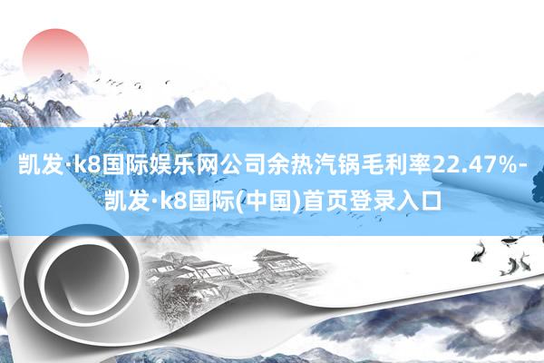 凯发·k8国际娱乐网公司余热汽锅毛利率22.47%-凯发·k8国际(中国)首页登录入口