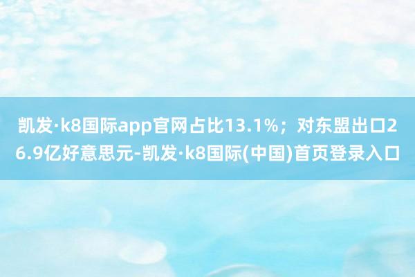 凯发·k8国际app官网占比13.1%；对东盟出口26.9亿好意思元-凯发·k8国际(中国)首页登录入口