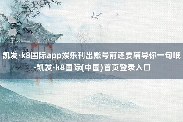 凯发·k8国际app娱乐刊出账号前还要辅导你一句哦-凯发·k8国际(中国)首页登录入口