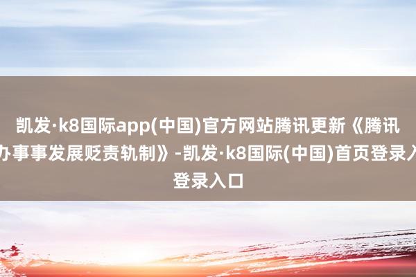 凯发·k8国际app(中国)官方网站腾讯更新《腾讯职办事事发展贬责轨制》-凯发·k8国际(中国)首页登录入口