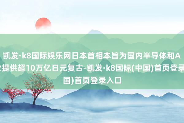 凯发·k8国际娱乐网日本首相本旨为国内半导体和AI行业提供超10万亿日元复古-凯发·k8国际(中国)首页登录入口