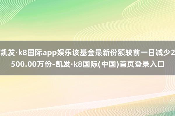 凯发·k8国际app娱乐该基金最新份额较前一日减少2500.00万份-凯发·k8国际(中国)首页登录入口