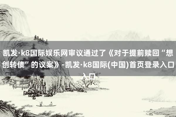 凯发·k8国际娱乐网审议通过了《对于提前赎回“想创转债”的议案》-凯发·k8国际(中国)首页登录入口