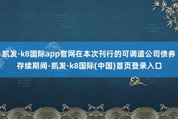 凯发·k8国际app官网在本次刊行的可调遣公司债券存续期间-凯发·k8国际(中国)首页登录入口