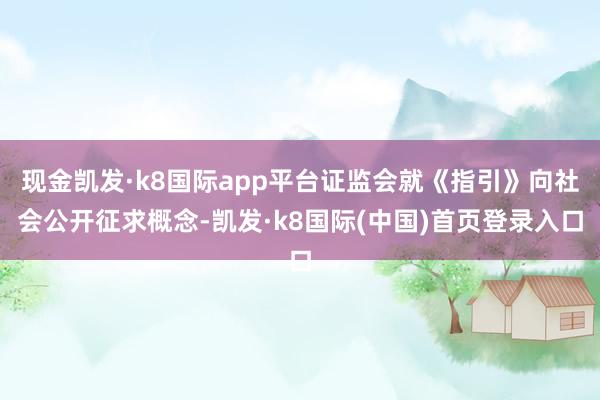 现金凯发·k8国际app平台证监会就《指引》向社会公开征求概念-凯发·k8国际(中国)首页登录入口