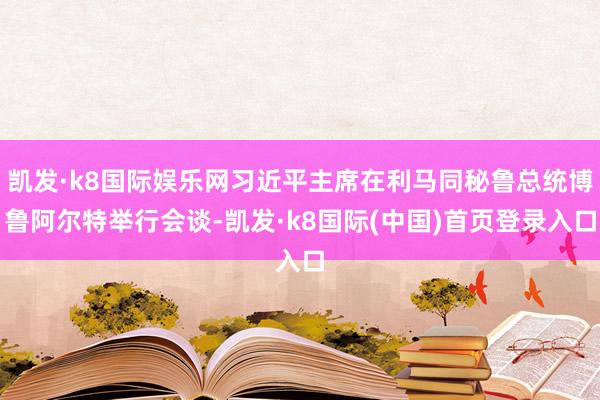 凯发·k8国际娱乐网习近平主席在利马同秘鲁总统博鲁阿尔特举行会谈-凯发·k8国际(中国)首页登录入口