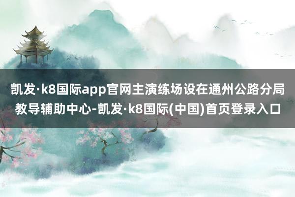 凯发·k8国际app官网主演练场设在通州公路分局教导辅助中心-凯发·k8国际(中国)首页登录入口