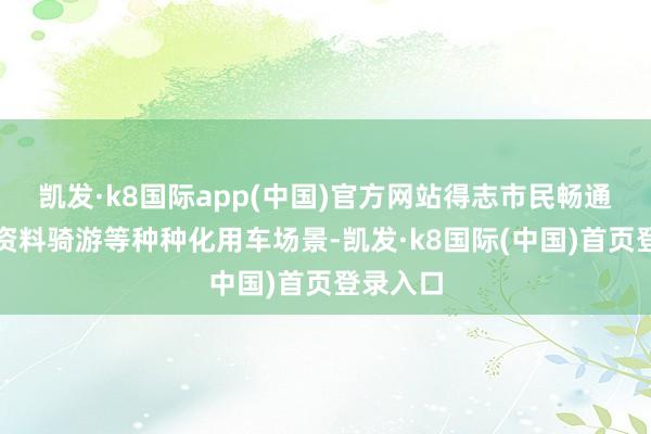 凯发·k8国际app(中国)官方网站得志市民畅通赋闲、资料骑游等种种化用车场景-凯发·k8国际(中国)首页登录入口