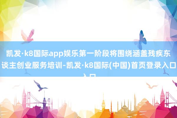 凯发·k8国际app娱乐第一阶段将围绕涵盖残疾东谈主创业服务培训-凯发·k8国际(中国)首页登录入口