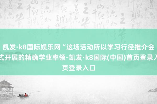 凯发·k8国际娱乐网“这场活动所以学习行径推介会体式开展的精确学业率领-凯发·k8国际(中国)首页登录入口