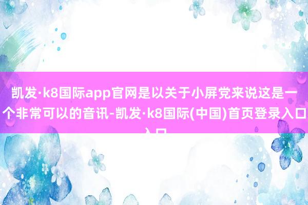 凯发·k8国际app官网是以关于小屏党来说这是一个非常可以的音讯-凯发·k8国际(中国)首页登录入口