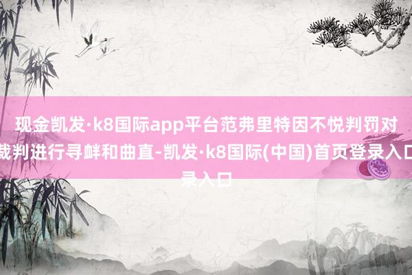 现金凯发·k8国际app平台范弗里特因不悦判罚对裁判进行寻衅和曲直-凯发·k8国际(中国)首页登录入口