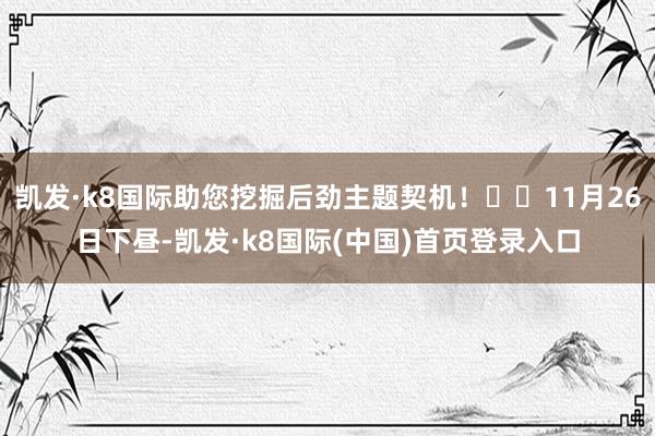 凯发·k8国际助您挖掘后劲主题契机！		11月26日下昼-凯发·k8国际(中国)首页登录入口