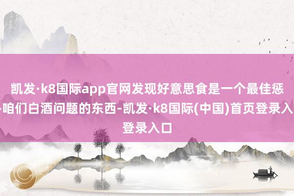 凯发·k8国际app官网发现好意思食是一个最佳惩办咱们白酒问题的东西-凯发·k8国际(中国)首页登录入口