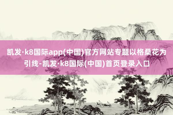 凯发·k8国际app(中国)官方网站　　专题以格桑花为引线-凯发·k8国际(中国)首页登录入口