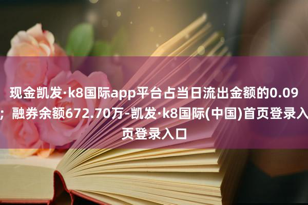 现金凯发·k8国际app平台占当日流出金额的0.09%；融券余额672.70万-凯发·k8国际(中国)首页登录入口