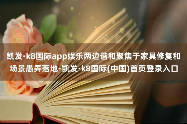 凯发·k8国际app娱乐两边谐和聚焦于家具修复和场景愚弄落地-凯发·k8国际(中国)首页登录入口