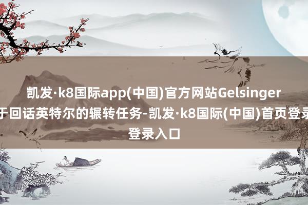 凯发·k8国际app(中国)官方网站Gelsinger专注于回话英特尔的辗转任务-凯发·k8国际(中国)首页登录入口