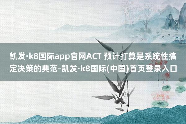 凯发·k8国际app官网ACT 预计打算是系统性搞定决策的典范-凯发·k8国际(中国)首页登录入口