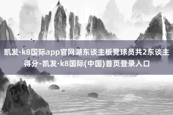 凯发·k8国际app官网湖东谈主板凳球员共2东谈主得分-凯发·k8国际(中国)首页登录入口