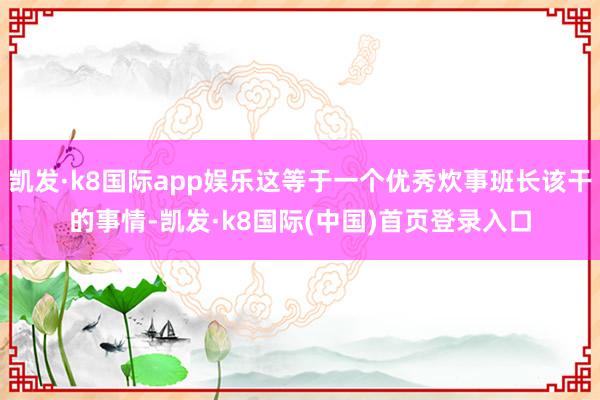 凯发·k8国际app娱乐这等于一个优秀炊事班长该干的事情-凯发·k8国际(中国)首页登录入口