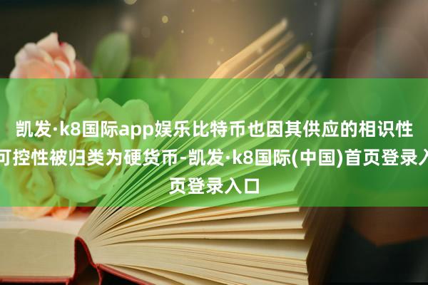 凯发·k8国际app娱乐比特币也因其供应的相识性和可控性被归类为硬货币-凯发·k8国际(中国)首页登录入口