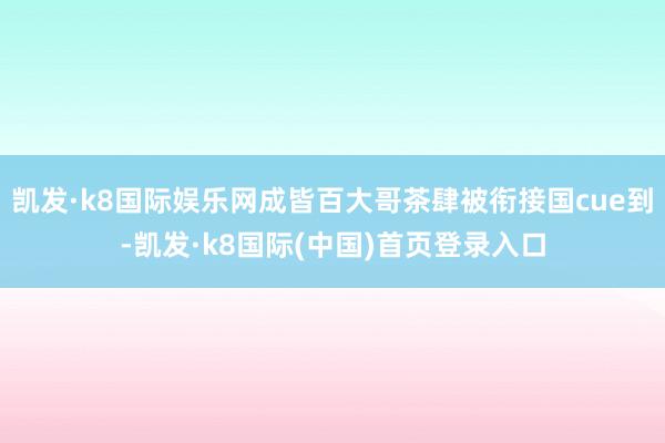 凯发·k8国际娱乐网成皆百大哥茶肆被衔接国cue到-凯发·k8国际(中国)首页登录入口