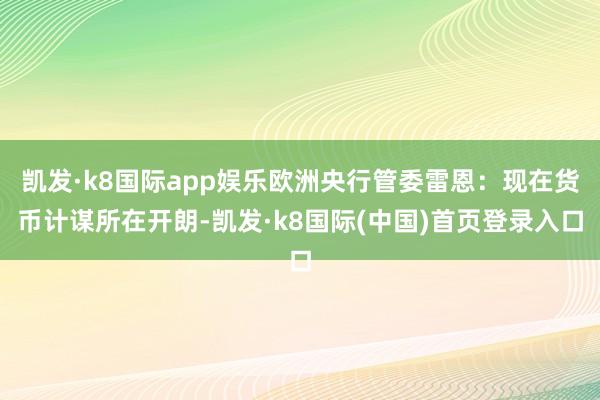 凯发·k8国际app娱乐欧洲央行管委雷恩：现在货币计谋所在开朗-凯发·k8国际(中国)首页登录入口