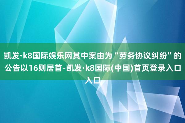 凯发·k8国际娱乐网其中案由为“劳务协议纠纷”的公告以16则居首-凯发·k8国际(中国)首页登录入口