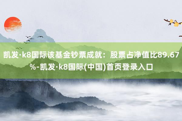 凯发·k8国际该基金钞票成就：股票占净值比89.67%-凯发·k8国际(中国)首页登录入口