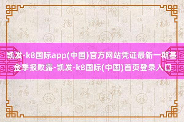 凯发·k8国际app(中国)官方网站凭证最新一期基金季报败露-凯发·k8国际(中国)首页登录入口