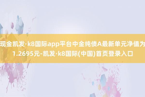 现金凯发·k8国际app平台中金纯债A最新单元净值为1.2695元-凯发·k8国际(中国)首页登录入口