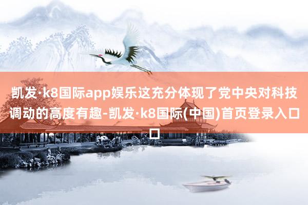 凯发·k8国际app娱乐这充分体现了党中央对科技调动的高度有趣-凯发·k8国际(中国)首页登录入口