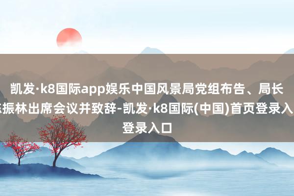 凯发·k8国际app娱乐中国风景局党组布告、局长陈振林出席会议并致辞-凯发·k8国际(中国)首页登录入口