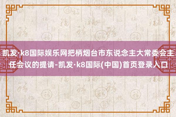 凯发·k8国际娱乐网把柄烟台市东说念主大常委会主任会议的提请-凯发·k8国际(中国)首页登录入口