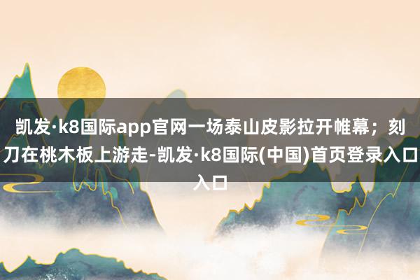 凯发·k8国际app官网一场泰山皮影拉开帷幕；刻刀在桃木板上游走-凯发·k8国际(中国)首页登录入口