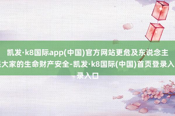 凯发·k8国际app(中国)官方网站更危及东说念主民大家的生命财产安全-凯发·k8国际(中国)首页登录入口