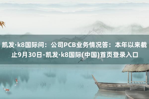 凯发·k8国际问：公司PCB业务情况答：本年以来截止9月30日-凯发·k8国际(中国)首页登录入口