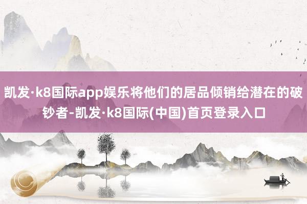 凯发·k8国际app娱乐将他们的居品倾销给潜在的破钞者-凯发·k8国际(中国)首页登录入口