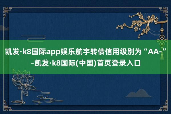 凯发·k8国际app娱乐航宇转债信用级别为“AA-”-凯发·k8国际(中国)首页登录入口