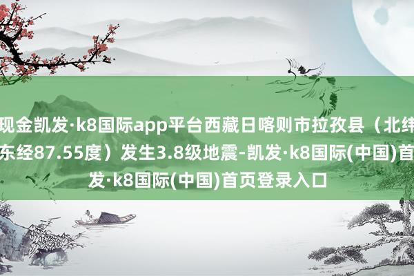 现金凯发·k8国际app平台西藏日喀则市拉孜县（北纬28.82度，东经87.55度）发生3.8级地震-凯发·k8国际(中国)首页登录入口